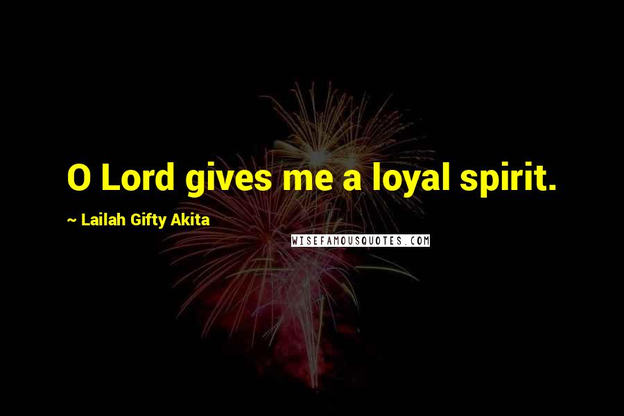 Lailah Gifty Akita Quotes: O Lord gives me a loyal spirit.
