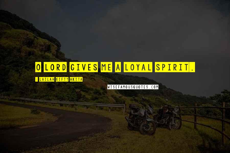 Lailah Gifty Akita Quotes: O Lord gives me a loyal spirit.