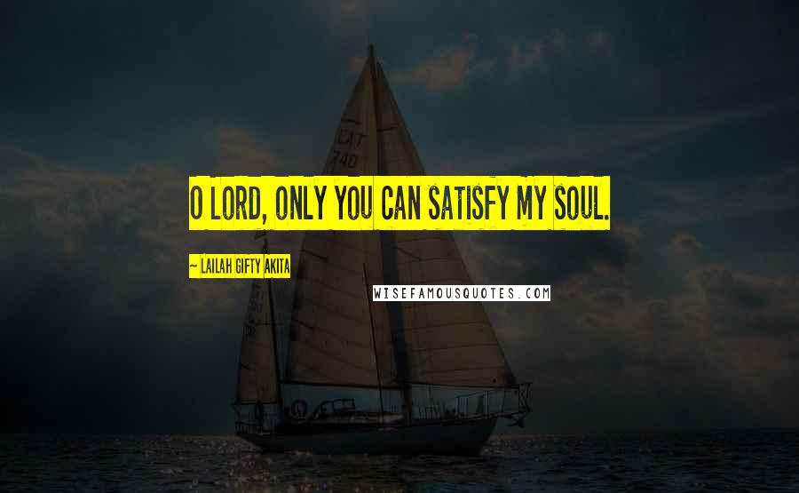 Lailah Gifty Akita Quotes: O Lord, only you can satisfy my soul.