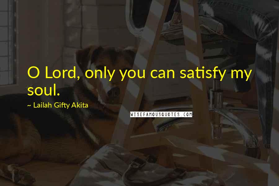 Lailah Gifty Akita Quotes: O Lord, only you can satisfy my soul.