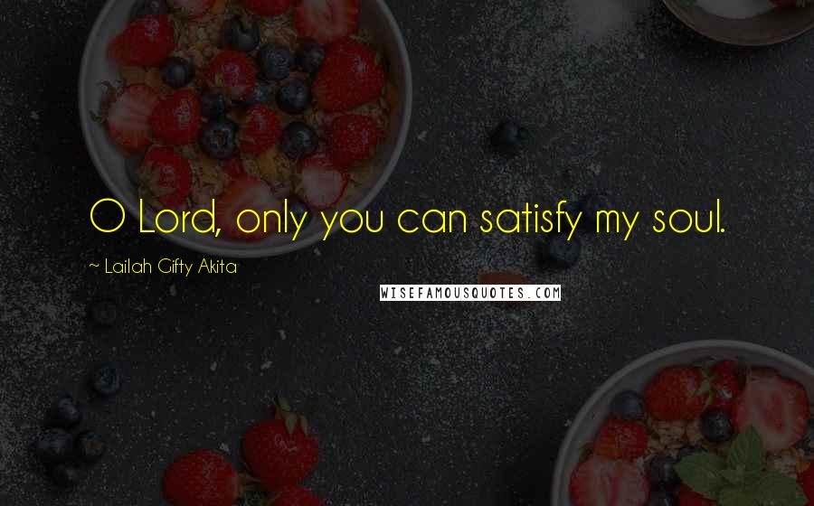 Lailah Gifty Akita Quotes: O Lord, only you can satisfy my soul.