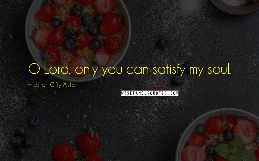 Lailah Gifty Akita Quotes: O Lord, only you can satisfy my soul.