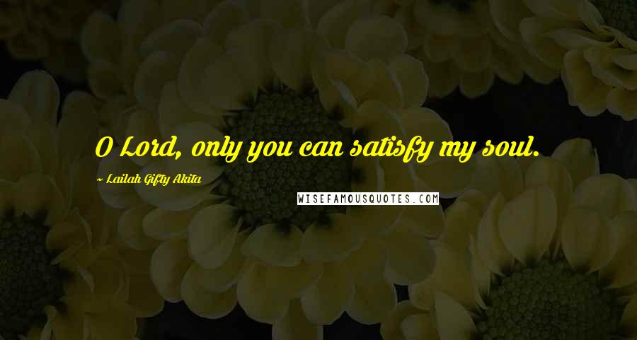 Lailah Gifty Akita Quotes: O Lord, only you can satisfy my soul.