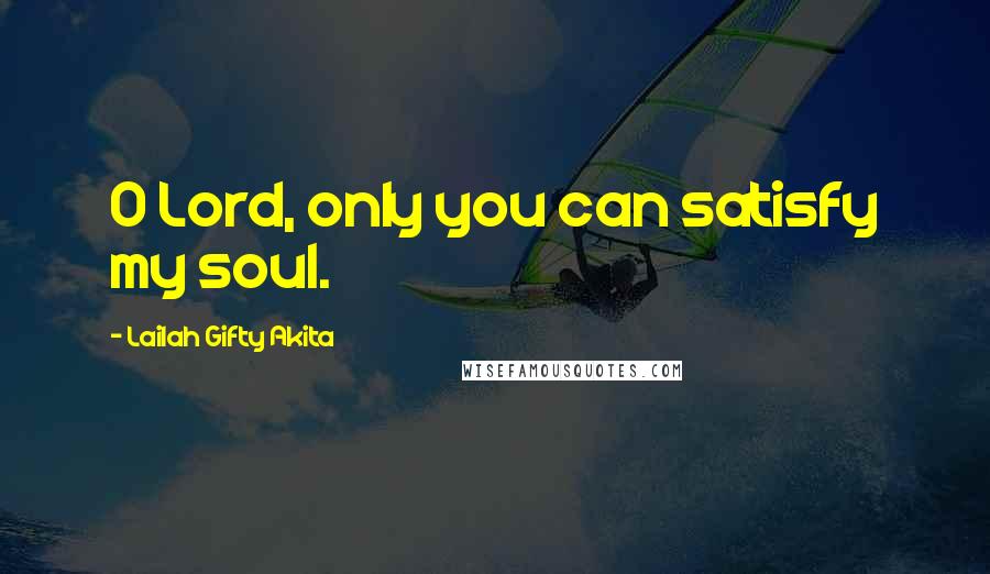 Lailah Gifty Akita Quotes: O Lord, only you can satisfy my soul.