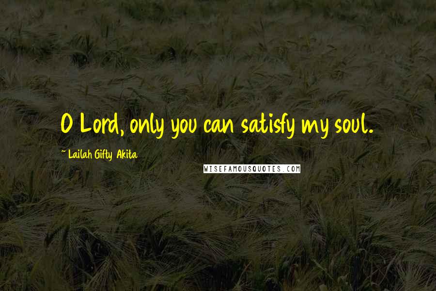 Lailah Gifty Akita Quotes: O Lord, only you can satisfy my soul.