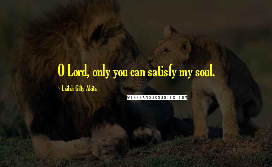 Lailah Gifty Akita Quotes: O Lord, only you can satisfy my soul.