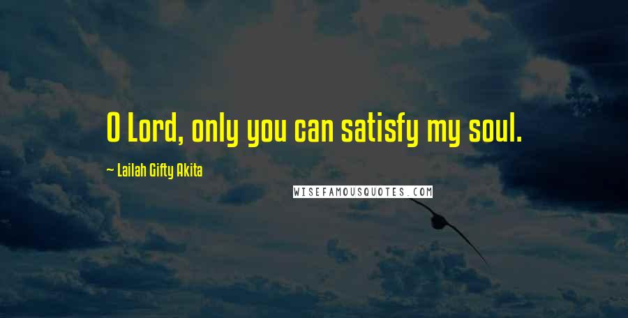 Lailah Gifty Akita Quotes: O Lord, only you can satisfy my soul.