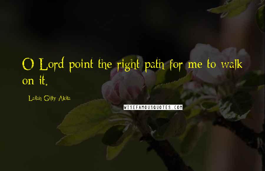 Lailah Gifty Akita Quotes: O Lord point the right path for me to walk on it.