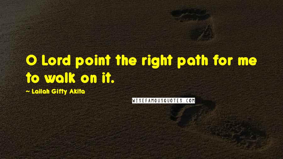 Lailah Gifty Akita Quotes: O Lord point the right path for me to walk on it.