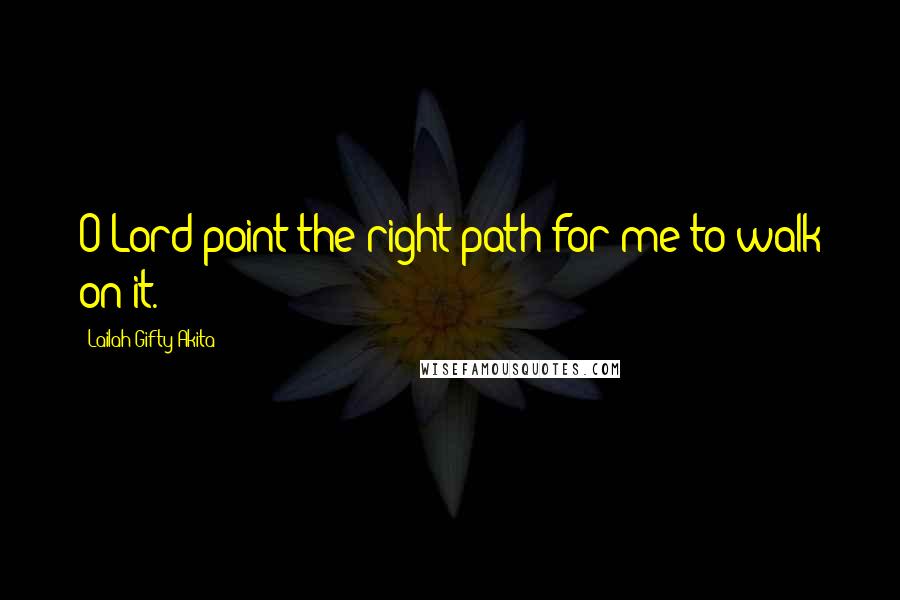 Lailah Gifty Akita Quotes: O Lord point the right path for me to walk on it.