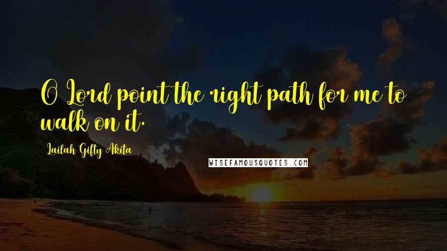 Lailah Gifty Akita Quotes: O Lord point the right path for me to walk on it.