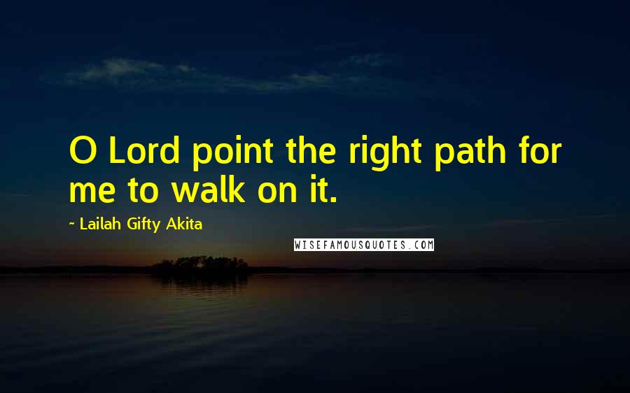 Lailah Gifty Akita Quotes: O Lord point the right path for me to walk on it.