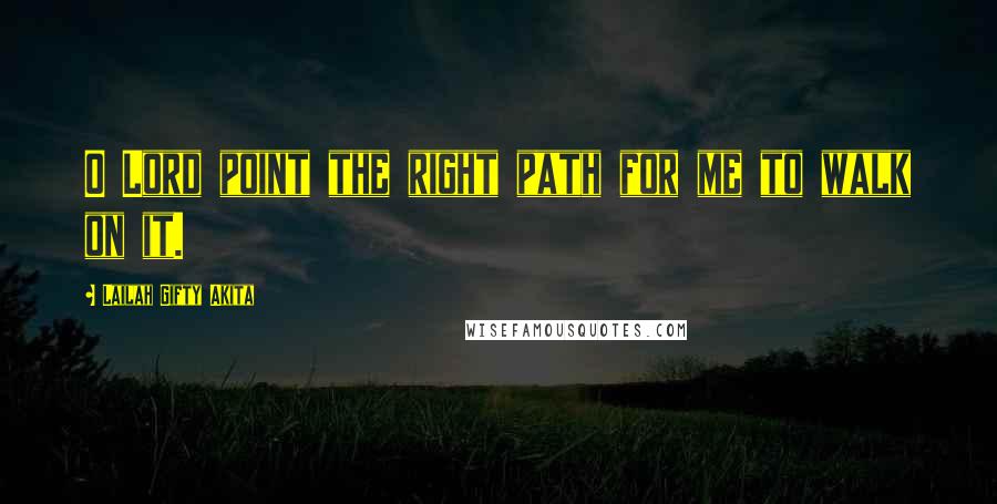 Lailah Gifty Akita Quotes: O Lord point the right path for me to walk on it.