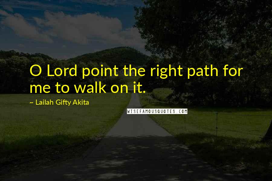 Lailah Gifty Akita Quotes: O Lord point the right path for me to walk on it.