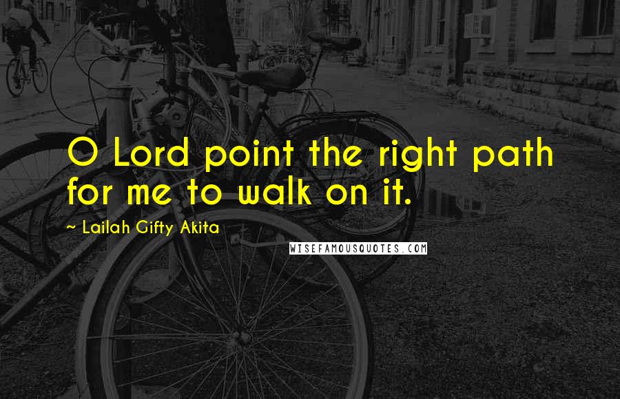 Lailah Gifty Akita Quotes: O Lord point the right path for me to walk on it.