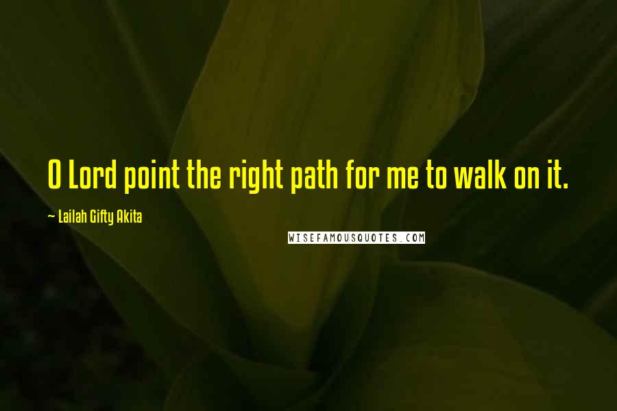 Lailah Gifty Akita Quotes: O Lord point the right path for me to walk on it.