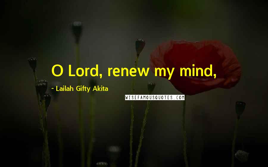 Lailah Gifty Akita Quotes: O Lord, renew my mind,