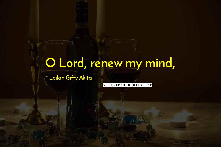 Lailah Gifty Akita Quotes: O Lord, renew my mind,