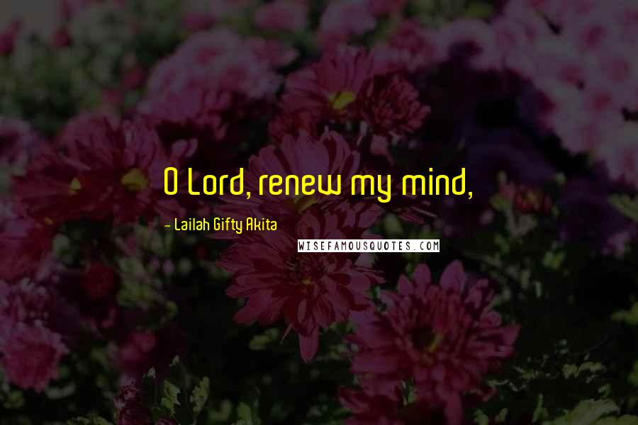 Lailah Gifty Akita Quotes: O Lord, renew my mind,