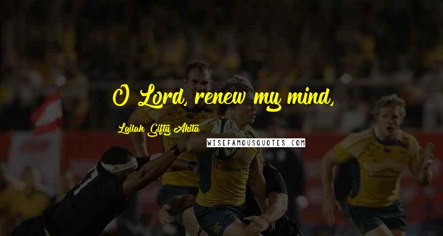 Lailah Gifty Akita Quotes: O Lord, renew my mind,