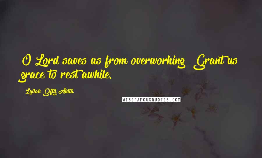 Lailah Gifty Akita Quotes: O Lord saves us from overworking! Grant us grace to rest awhile.