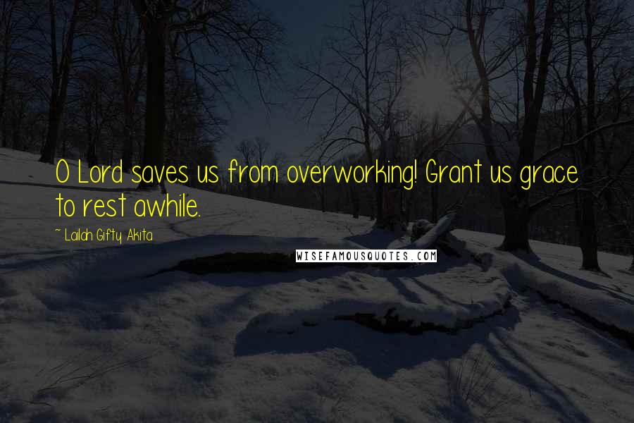 Lailah Gifty Akita Quotes: O Lord saves us from overworking! Grant us grace to rest awhile.