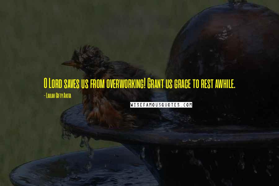 Lailah Gifty Akita Quotes: O Lord saves us from overworking! Grant us grace to rest awhile.