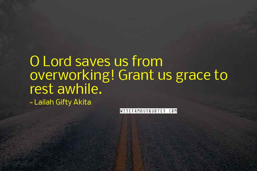 Lailah Gifty Akita Quotes: O Lord saves us from overworking! Grant us grace to rest awhile.