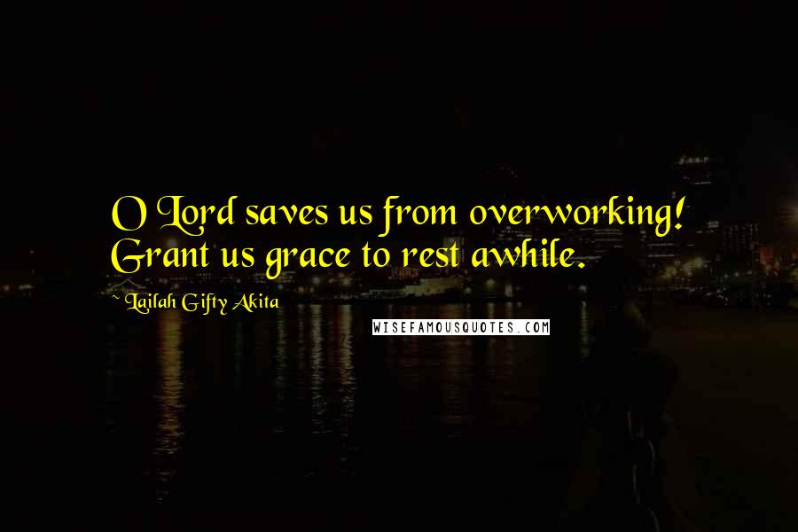 Lailah Gifty Akita Quotes: O Lord saves us from overworking! Grant us grace to rest awhile.