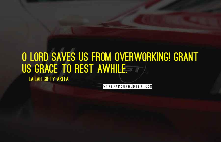Lailah Gifty Akita Quotes: O Lord saves us from overworking! Grant us grace to rest awhile.