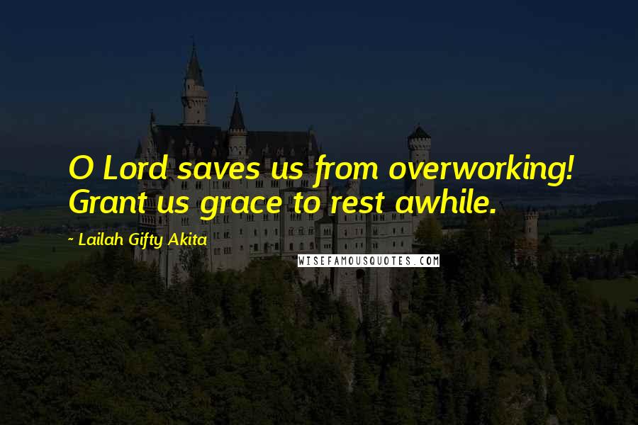 Lailah Gifty Akita Quotes: O Lord saves us from overworking! Grant us grace to rest awhile.