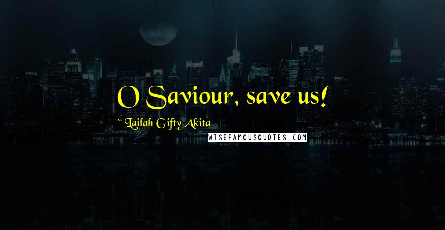 Lailah Gifty Akita Quotes: O Saviour, save us!