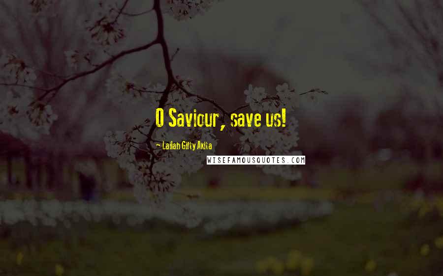 Lailah Gifty Akita Quotes: O Saviour, save us!