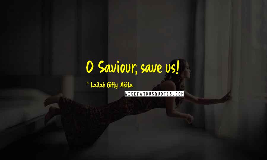 Lailah Gifty Akita Quotes: O Saviour, save us!