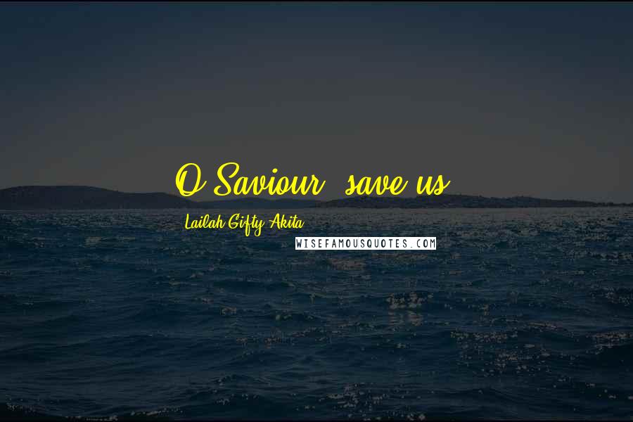 Lailah Gifty Akita Quotes: O Saviour, save us!