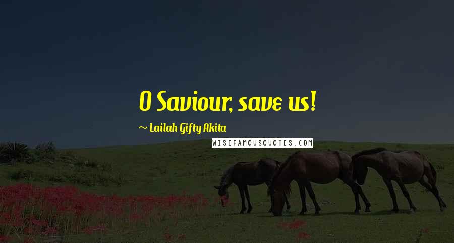 Lailah Gifty Akita Quotes: O Saviour, save us!