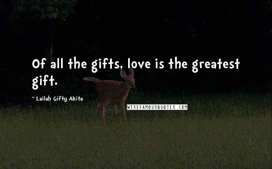 Lailah Gifty Akita Quotes: Of all the gifts, love is the greatest gift.