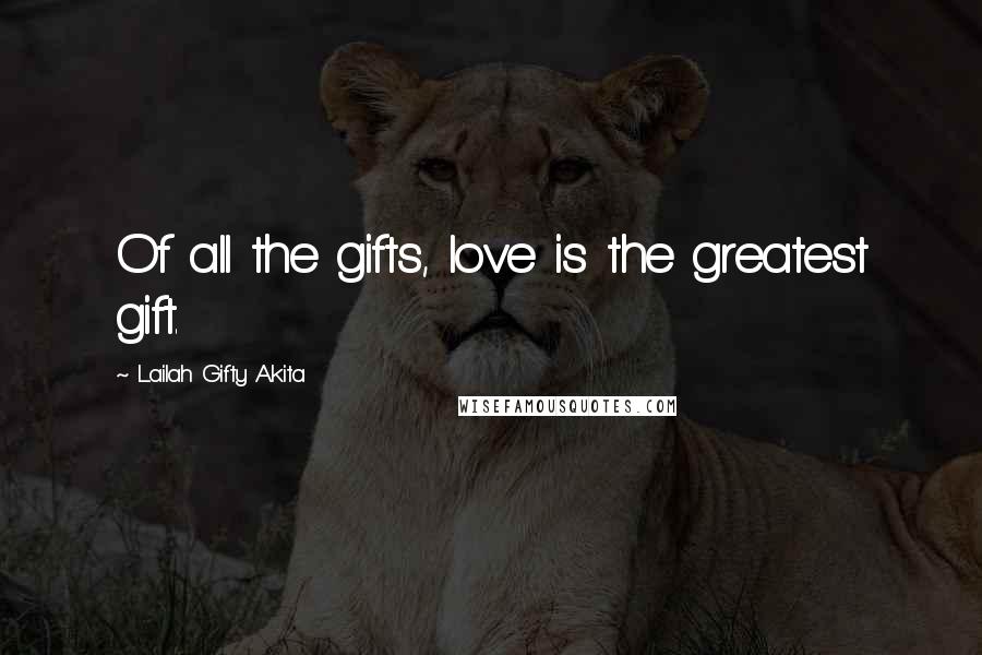 Lailah Gifty Akita Quotes: Of all the gifts, love is the greatest gift.