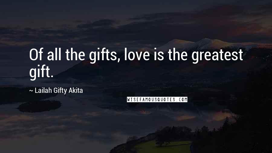 Lailah Gifty Akita Quotes: Of all the gifts, love is the greatest gift.