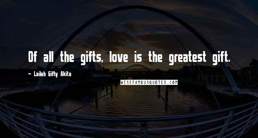 Lailah Gifty Akita Quotes: Of all the gifts, love is the greatest gift.