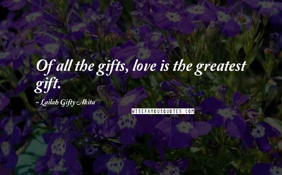 Lailah Gifty Akita Quotes: Of all the gifts, love is the greatest gift.