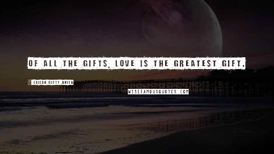 Lailah Gifty Akita Quotes: Of all the gifts, love is the greatest gift.