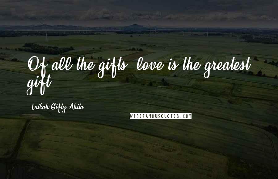 Lailah Gifty Akita Quotes: Of all the gifts, love is the greatest gift.