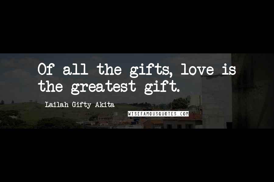 Lailah Gifty Akita Quotes: Of all the gifts, love is the greatest gift.