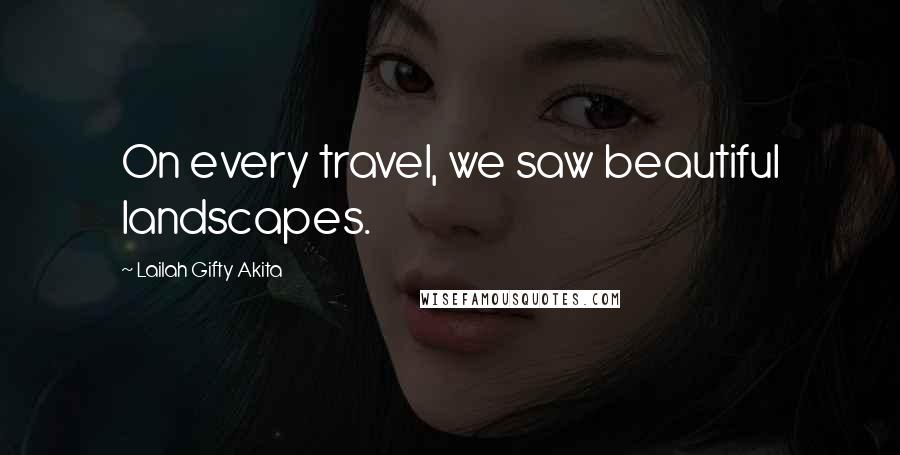 Lailah Gifty Akita Quotes: On every travel, we saw beautiful landscapes.