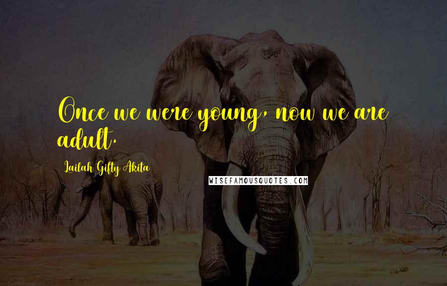 Lailah Gifty Akita Quotes: Once we were young, now we are adult.