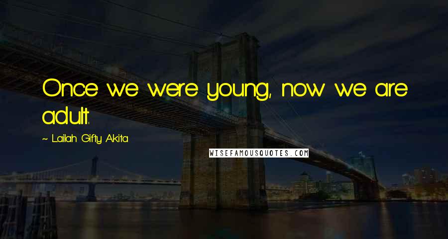 Lailah Gifty Akita Quotes: Once we were young, now we are adult.