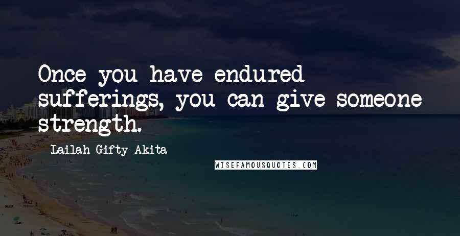 Lailah Gifty Akita Quotes: Once you have endured sufferings, you can give someone strength.