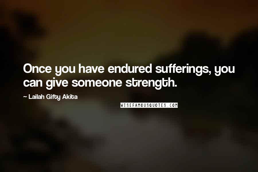 Lailah Gifty Akita Quotes: Once you have endured sufferings, you can give someone strength.