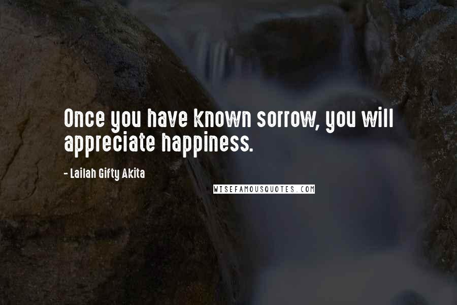 Lailah Gifty Akita Quotes: Once you have known sorrow, you will appreciate happiness.